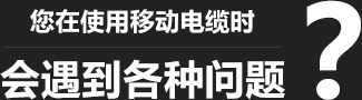 您在使用移动柔性电缆时，会遇到各种问题？